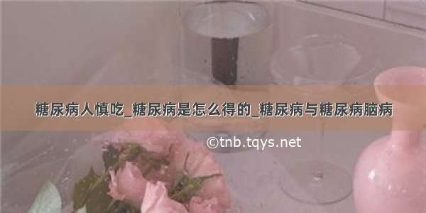 糖尿病人慎吃_糖尿病是怎么得的_糖尿病与糖尿病脑病