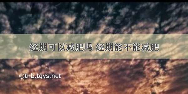 经期可以减肥吗 经期能不能减肥