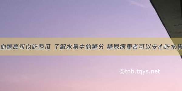 血糖高可以吃西瓜 了解水果中的糖分 糖尿病患者可以安心吃水果