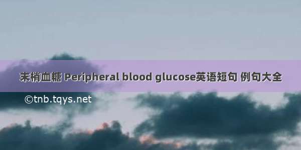 末梢血糖 Peripheral blood glucose英语短句 例句大全