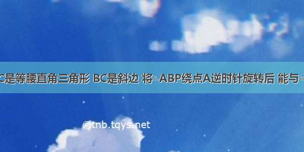 如图 △ABC是等腰直角三角形 BC是斜边 将△ABP绕点A逆时针旋转后 能与△ACD重合 