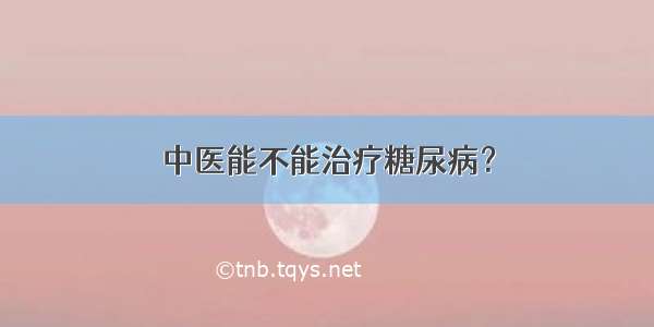 中医能不能治疗糖尿病？