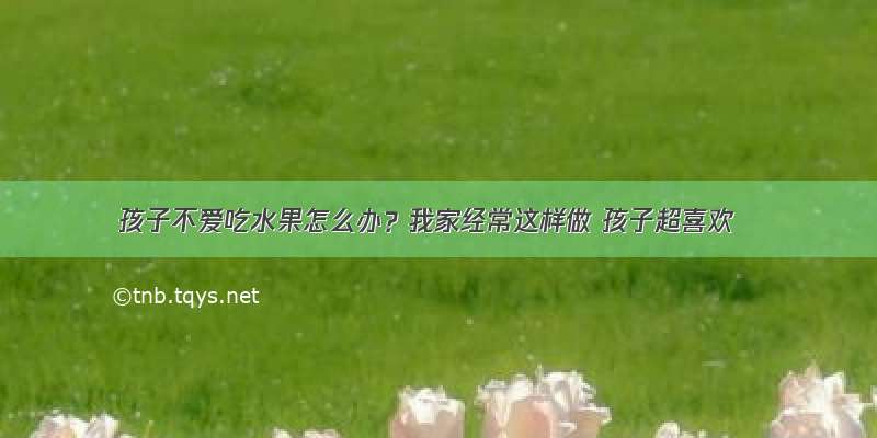 孩子不爱吃水果怎么办？我家经常这样做 孩子超喜欢