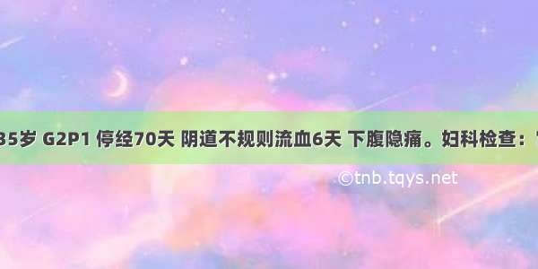 患者 女 35岁 G2P1 停经70天 阴道不规则流血6天 下腹隐痛。妇科检查：宫底平脐