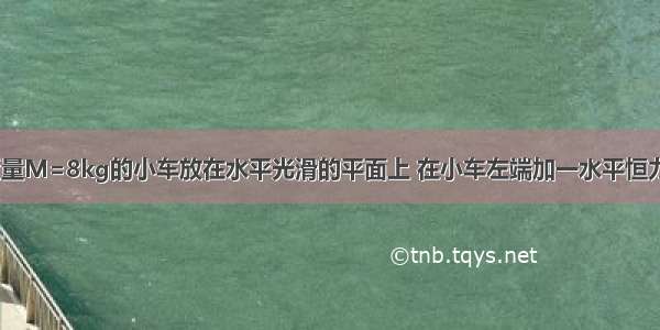 如图所示 质量M=8kg的小车放在水平光滑的平面上 在小车左端加一水平恒力F F=8N 当