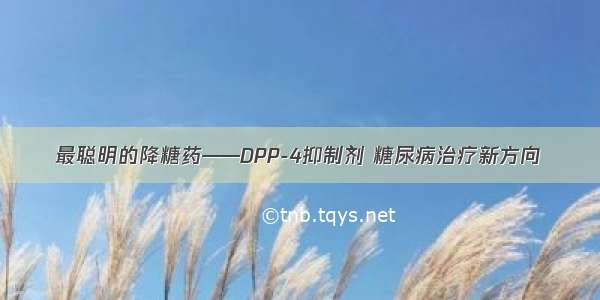 最聪明的降糖药——DPP-4抑制剂 糖尿病治疗新方向