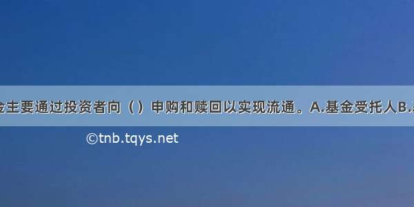 开放式基金主要通过投资者向（　　）申购和赎回以实现流通。A.基金受托人B.基金管理人