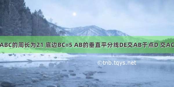 如图 等腰△ABC的周长为21 底边BC=5 AB的垂直平分线DE交AB于点D 交AC于点E 则△B