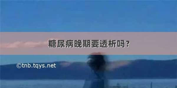 糖尿病晚期要透析吗？