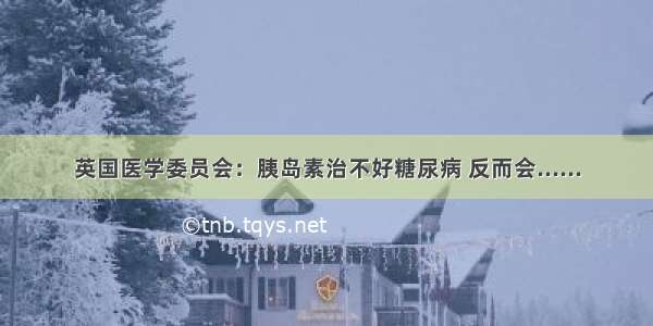 英国医学委员会：胰岛素治不好糖尿病 反而会......