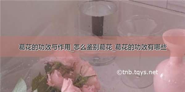 葛花的功效与作用_怎么鉴别葛花_葛花的功效有哪些