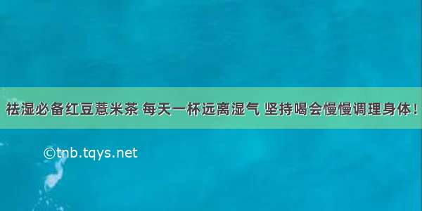 祛湿必备红豆薏米茶 每天一杯远离湿气 坚持喝会慢慢调理身体！