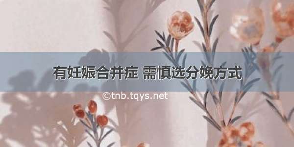 有妊娠合并症 需慎选分娩方式