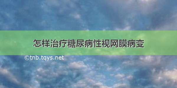 怎样治疗糖尿病性视网膜病变