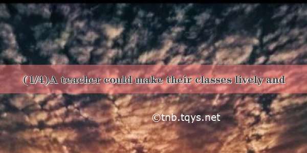 (1/4)A teacher could make their classes lively and