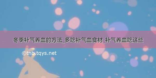 冬季补气养血的方法_多吃补气血食材_补气养血吃这些