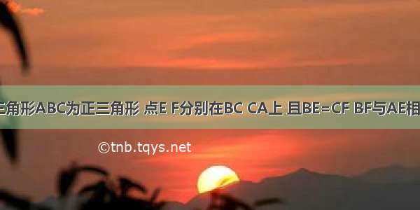 如图 已知三角形ABC为正三角形 点E F分别在BC CA上 且BE=CF BF与AE相交于点P 请