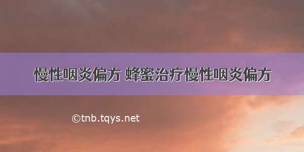 慢性咽炎偏方 蜂蜜治疗慢性咽炎偏方