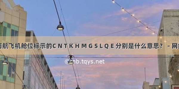 南航飞机舱位标示的C N T K H M G S L Q E 分别是什么意思？ – 网络