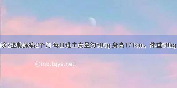 男 52岁。初诊2型糖尿病2个月 每日进主食量约500g 身高171cm。体重90kg BM130.8.