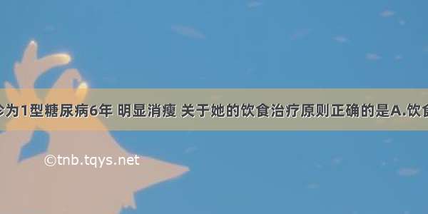 女 18岁 诊为1型糖尿病6年 明显消瘦 关于她的饮食治疗原则正确的是A.饮食治疗是该