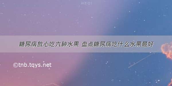 糖尿病放心吃六种水果 盘点糖尿病吃什么水果最好