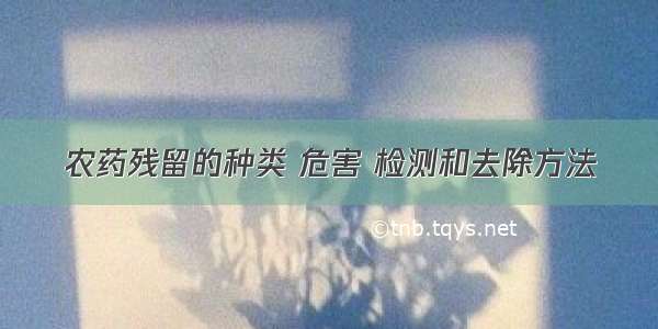 农药残留的种类 危害 检测和去除方法