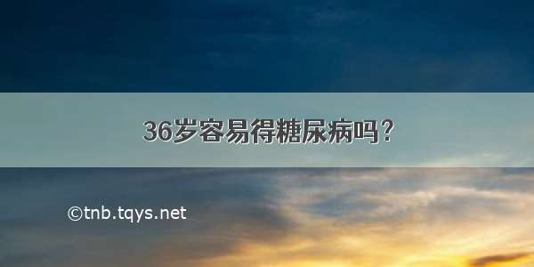 36岁容易得糖尿病吗？