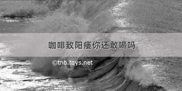 咖啡致阳痿你还敢喝吗