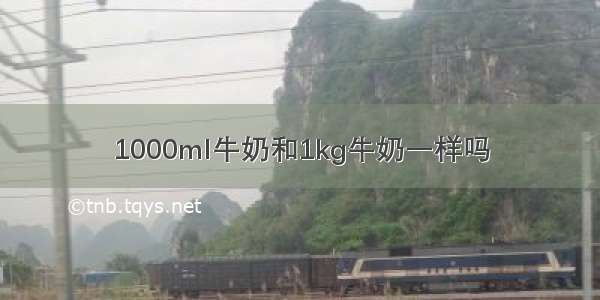 1000ml牛奶和1kg牛奶一样吗