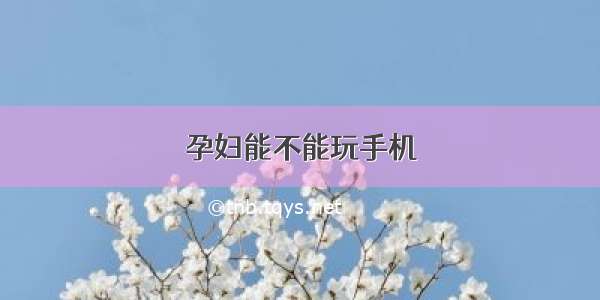 孕妇能不能玩手机