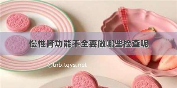 慢性肾功能不全要做哪些检查呢