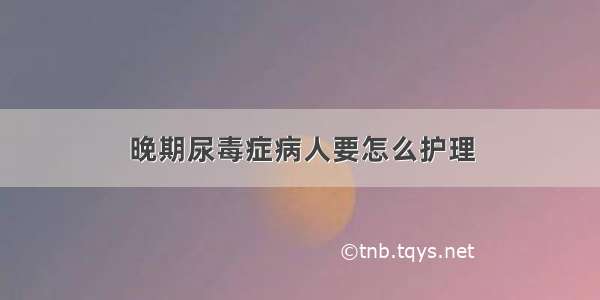 晚期尿毒症病人要怎么护理