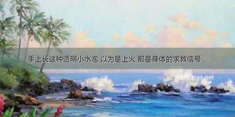 手上长这种透明小水泡 以为是上火 那是身体的求救信号