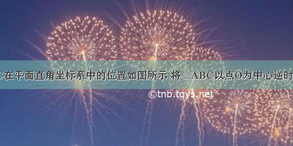 已知 △ABC在平面直角坐标系中的位置如图所示 将△ABC以点O为中心逆时针旋转90° 