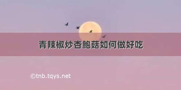 青辣椒炒杏鲍菇如何做好吃