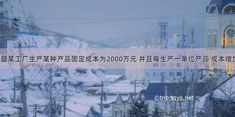 填空题某工厂生产某种产品固定成本为2000万元 并且每生产一单位产品 成本增加