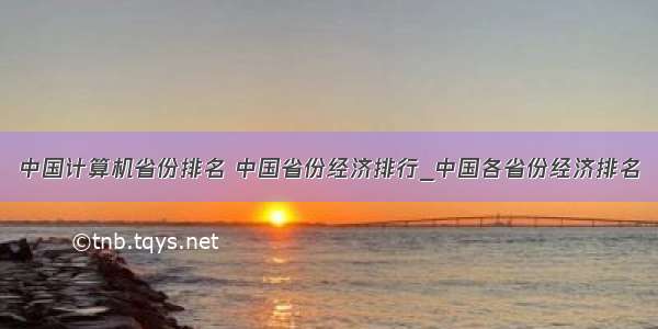 中国计算机省份排名 中国省份经济排行_中国各省份经济排名