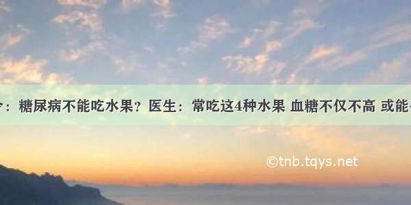 医院下令：糖尿病不能吃水果？医生：常吃这4种水果 血糖不仅不高 或能平稳血糖