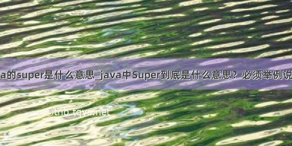 java的super是什么意思_java中Super到底是什么意思？必须举例说明！