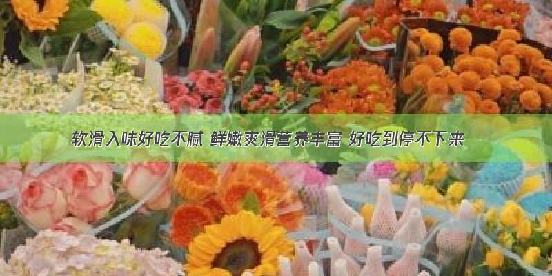 软滑入味好吃不腻 鲜嫩爽滑营养丰富 好吃到停不下来