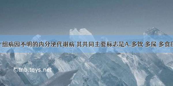 糖尿病是一组病因不明的内分泌代谢病 其共同主要标志是A.多饮 多尿 多食B.乏力C.消