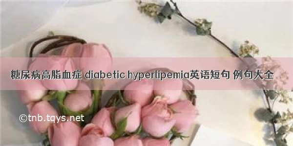 糖尿病高脂血症 diabetic hyperlipemia英语短句 例句大全