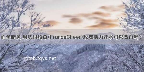 面色暗黄 用法国琦草(FranceCheer)玫瑰活力花水可以变白吗？