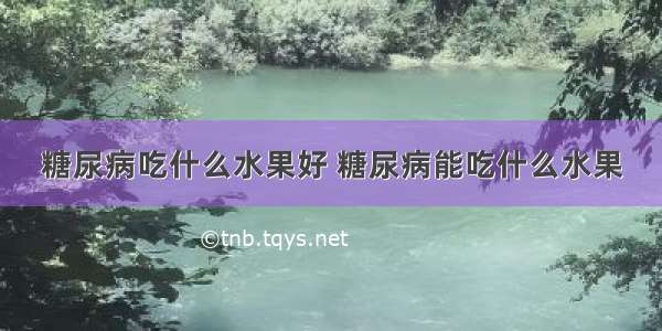 糖尿病吃什么水果好 糖尿病能吃什么水果