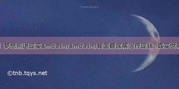 【糖尿病学术前沿】梦想照进现实——我国糖尿病治疗现状: 真实世界研究3B研究 ORBIT