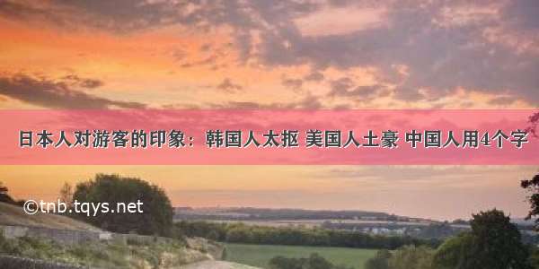 日本人对游客的印象：韩国人太抠 美国人土豪 中国人用4个字