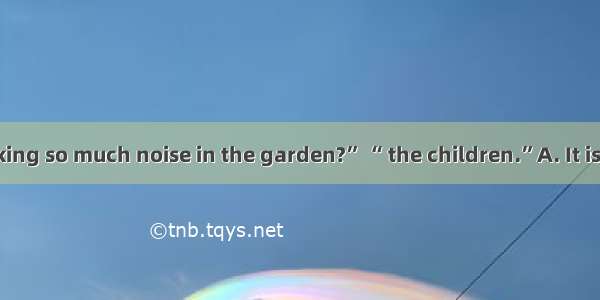 19 “Who are making so much noise in the garden?” “ the children.”A. It isB. They areC. Tha