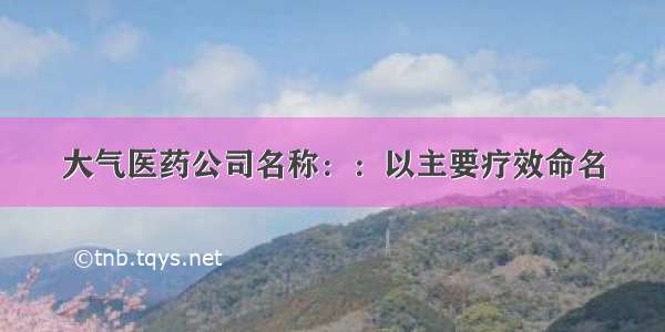 大气医药公司名称：：以主要疗效命名