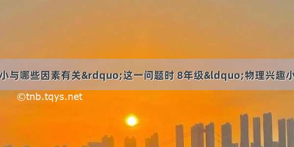 在探究“浮力的大小与哪些因素有关”这一问题时 8年级“物理兴趣小组”的同学做了如